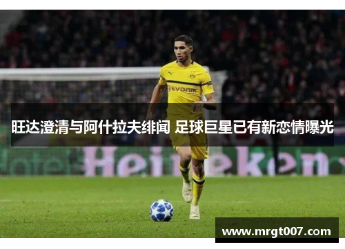 旺达澄清与阿什拉夫绯闻 足球巨星已有新恋情曝光