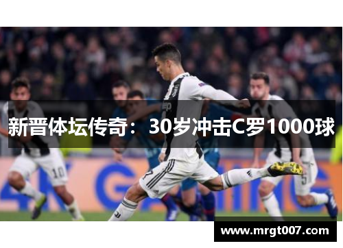 新晋体坛传奇：30岁冲击C罗1000球