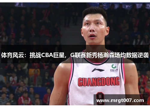 体育风云：挑战CBA巨星，G联赛新秀杨瀚森场均数据逆袭
